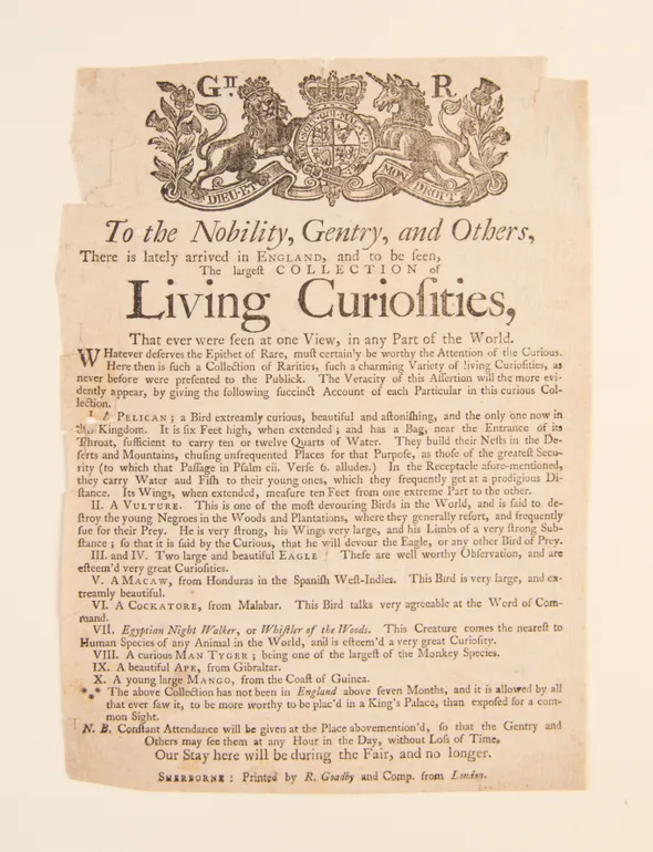 To the Nobility, Gentry, and Others, There is lately arrived in England, and to be seen, the largest collection of Living Curiosities, That ever was seen at one View, in any part of the World.