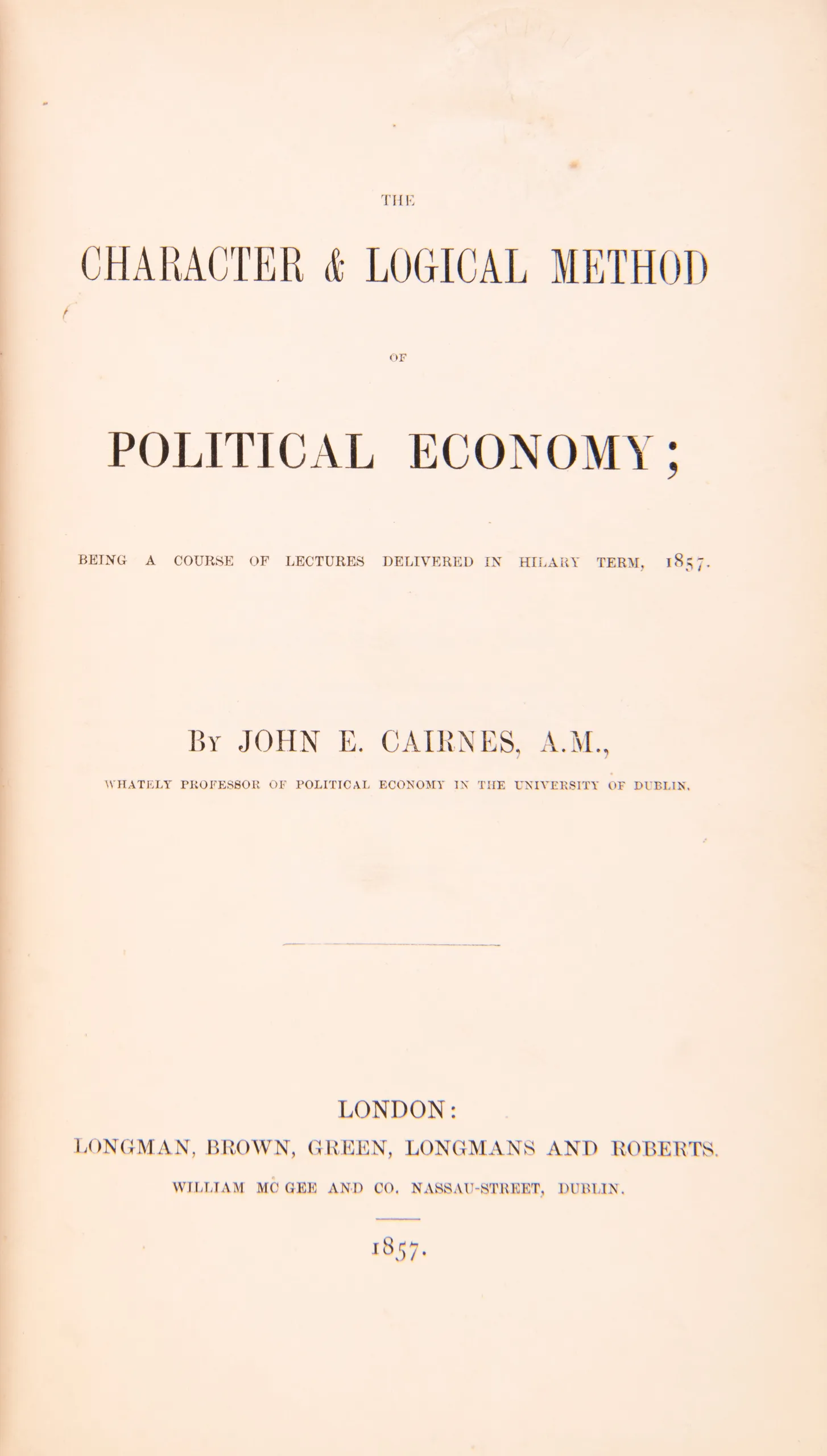 The Character and Logical Method of Political Economy; Being a Course of Lectures Delivered in Hilary Term, 1857.