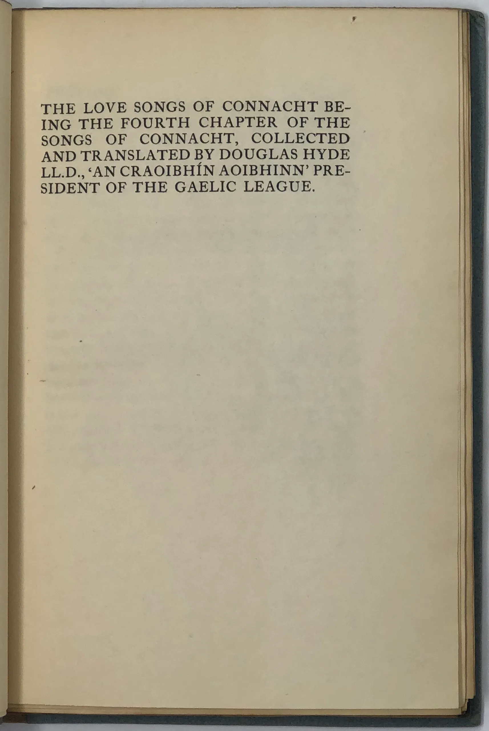 The Love Songs of Connaught Being the Fourth Chapter of the Songs of Connaught, Collected and Translated by Douglas Hyde LLD., 'An Craoibhin Aoibhinn' President of The Gaelic League.