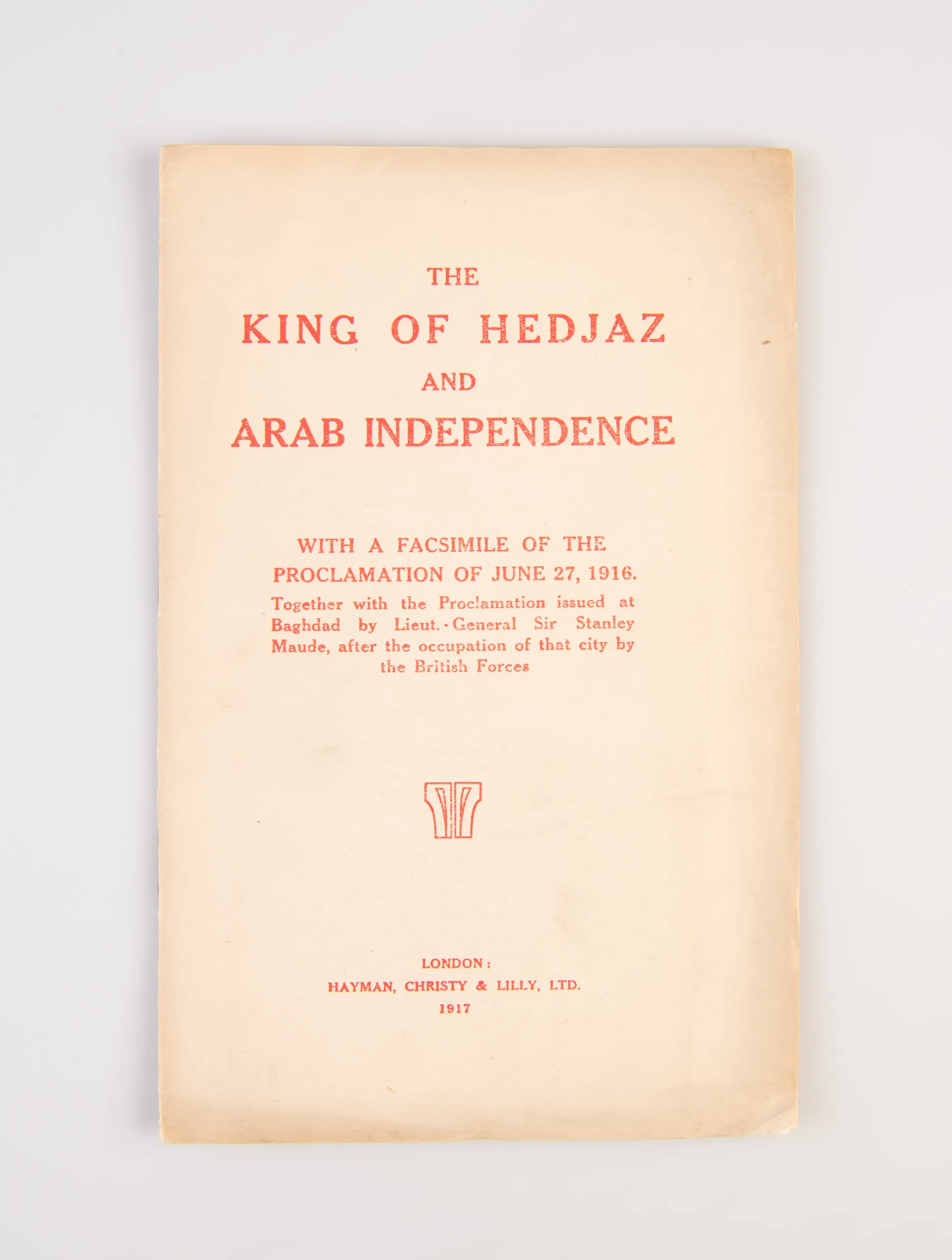 The King of Hedjaz and Arab Independence. With a Facsimile of the Proclamation of June 27, 1916. Together with the Proclamation issued at Baghdad by Lieut.-General Sir Stanley Maude, after the occupation of that city by the British Forces.